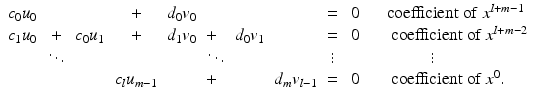 
$$\displaystyle{ \begin{array}{lclcllllclll} c_{0}u_{0} & & & + &d_{0}v_{0} & & & & =&\,0&\quad \mathrm{coefficient\ of}\ x^{l+m-1} \\ c_{1}u_{0} & +&c_{0}u_{1} & + &d_{1}v_{0} & +&d_{0}v_{1} & & =&\,0&\quad \mbox{ coefficient of}\ x^{l+m-2}\\ &\ddots&&&&\ddots&&&\vdots&&\qquad \quad \ \ \vdots \\ & & & c_{l}u_{m-1} & & +& &d_{m}v_{l-1} & =&\,0&\quad \mbox{ coefficient of}\ x^{0}.\end{array} }$$
