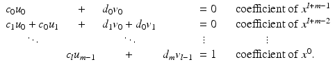 
$$\displaystyle{ \begin{array}{llllll} c_{0}u_{0} & \quad + &d_{0}v_{0} & & = 0&\quad \text{coefficient of}\ x^{l+m-1} \\ c_{1}u_{0} + c_{0}u_{1} & \quad + &d_{1}v_{0} + d_{0}v_{1} & & = 0&\quad \text{coefficient of}\ x^{l+m-2}\\ \quad \ \ \ \ddots&&\quad \ \ \ \ddots&&\ \vdots&\qquad \quad \ \ \vdots \\ & c_{l}u_{m-1} & \quad \ \ \ \,+ &d_{m}v_{l-1} & = 1&\quad \text{coefficient of}\ x^{0}.\end{array} }$$
