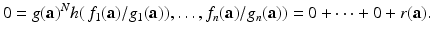 
$$\displaystyle{0 = g(\mathbf{a})^{N}h(\,f_{ 1}(\mathbf{a})/g_{1}(\mathbf{a})),\ldots,f_{n}(\mathbf{a})/g_{n}(\mathbf{a})) = 0 + \cdots + 0 + r(\mathbf{a}).}$$
