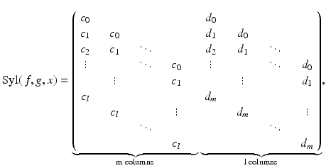 
$$\displaystyle{\mathrm{Syl}(\,f,g,x) =\mathop{\underbrace{ \left (\begin{array}{cccc} c_{0} \\ c_{1} & \quad c_{0} \\ c_{2} & \quad c_{1} & \quad \ddots \\ \vdots & \quad & \quad \ddots & \quad c_{0}\quad \\ & \quad \vdots & \quad & \quad c_{1}\quad \\ c_{l} \\ & \quad c_{l} &\quad & \quad \vdots\quad \\ & \quad &\quad \ddots &\quad \\ & \quad &\quad & \quad c_{l}\quad \\ \end{array} \right.}}\limits \limits _{\text{m columns}}\mathop{\underbrace{ \left.\begin{array}{cccc} d_{0} \\ d_{1} & \quad d_{0} \\ d_{2} & \quad d_{1} & \quad \ddots \\ \vdots & \quad & \quad \ddots & \quad d_{0} \\ & \quad \vdots & \quad & \quad d_{1} \\ d_{m} \\ &\quad d_{m}&\quad & \quad \vdots\\ & \quad &\quad \ddots & \\ & \quad &\quad &\quad d_{m}\\ \end{array} \right )}}\limits \limits _{\text{l columns}},}$$
