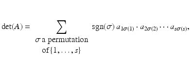 
$$\displaystyle{\mathrm{det}(A) =\sum \limits _{\begin{array}{c}\sigma \,\text{a permutation} \\ \text{of}\,\{1,\ldots,s\} \end{array}}\mathrm{sgn}(\sigma )\,a_{1\sigma (1)} \cdot a_{2\sigma (2)}\cdots a_{s\sigma (s)},}$$
