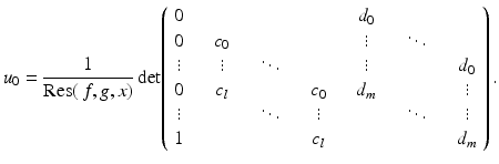 
$$\displaystyle{u_{0} = \frac{1} {\mathrm{Res}(\,f,g,x)}\,\mathrm{det}\!\left (\begin{array}{ccccccc} 0& && & \quad d_{0} \\ 0&\quad c_{0} & & & \quad \vdots & \quad \ddots \\ \vdots & \quad \vdots & \quad \ddots & & \quad \vdots & & \quad d_{0} \\ 0& \quad c_{l} &&\quad c_{0} & \quad d_{m}&& \quad \vdots\\ \vdots & &\quad \ddots & \quad \vdots & &\quad \ddots &\quad \vdots \\ 1& && \quad c_{l} & &&\quad d_{m}\\ \end{array} \right ).}$$
