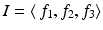 
$$I =\langle \, f_{1},f_{2},f_{3}\rangle$$
