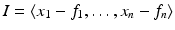 
$$I =\langle x_{1} - f_{1},\ldots,x_{n} - f_{n}\rangle$$
