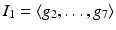 
$$I_{1} =\langle g_{2},\ldots,g_{7}\rangle$$
