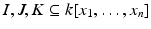 
$$I,J,K \subseteq k[x_{1},\ldots,x_{n}]$$
