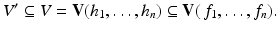 
$$\displaystyle{V ^{{\prime}}\subseteq V = \mathbf{V}(h_{ 1},\ldots,h_{n}) \subseteq \mathbf{V}(\,f_{1},\ldots,f_{n}).}$$
