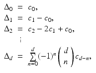 
$$\displaystyle\begin{array}{rcl} \Delta _{0}& =& c_{0}, {}\\ \Delta _{1}& =& c_{1} - c_{0}, {}\\ \Delta _{2}& =& c_{2} - 2c_{1} + c_{0}, {}\\ & \vdots & {}\\ \Delta _{d}& =& \sum \limits _{n=0}^{d}(-1)^{n} \left (\begin{array}{*{10}c} d\\ n \end{array} \right )c_{ d-n},{}\\ \end{array}$$
