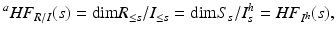 
$$\displaystyle{^{a} HF_{ R/I}(s) = \mathrm{dim}R_{\leq s}/I_{\leq s} = \mathrm{dim}S_{s}/I_{s}^{h} = HF_{ I^{h}}(s),}$$
