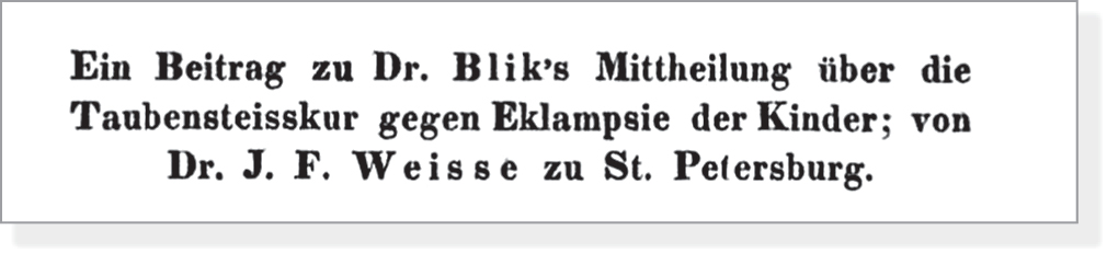 Ein Beitrag zu Dr. Blik’s Mittheilung über die Taubensteisskur gegen Eklampsie der Kinder; von Dr. J. F. Weisse zu St. Petersburg. 