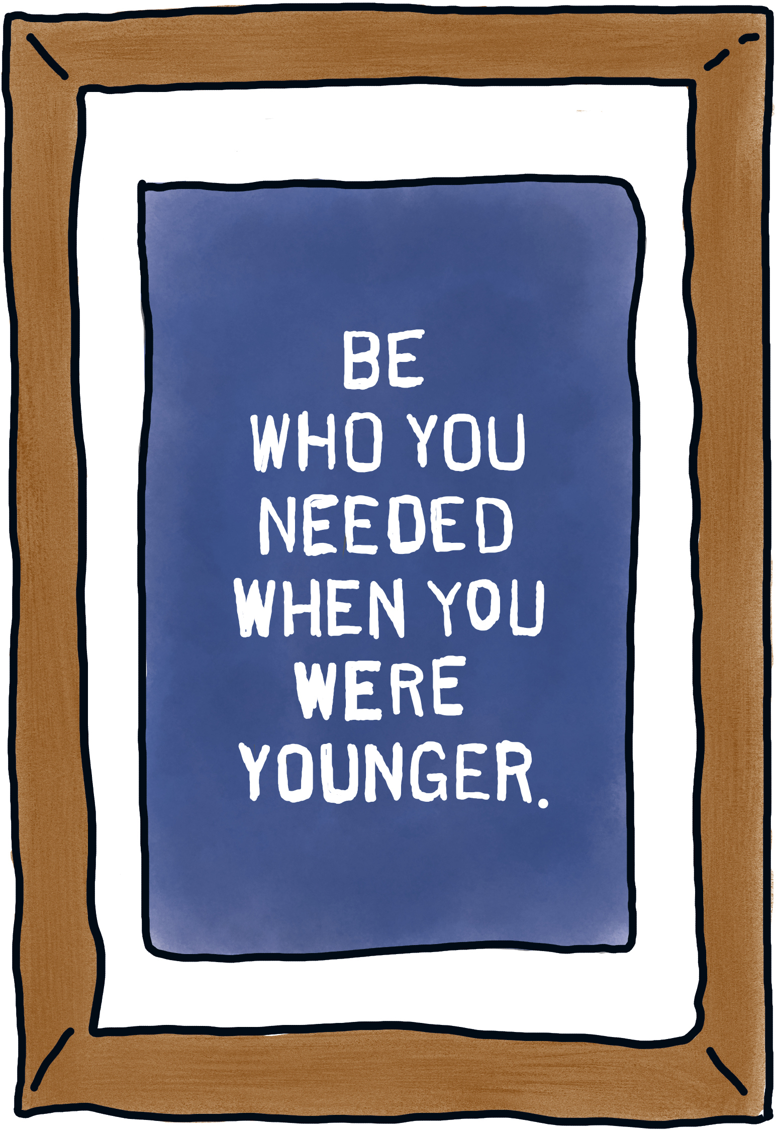 Be who you needed when you were younger.