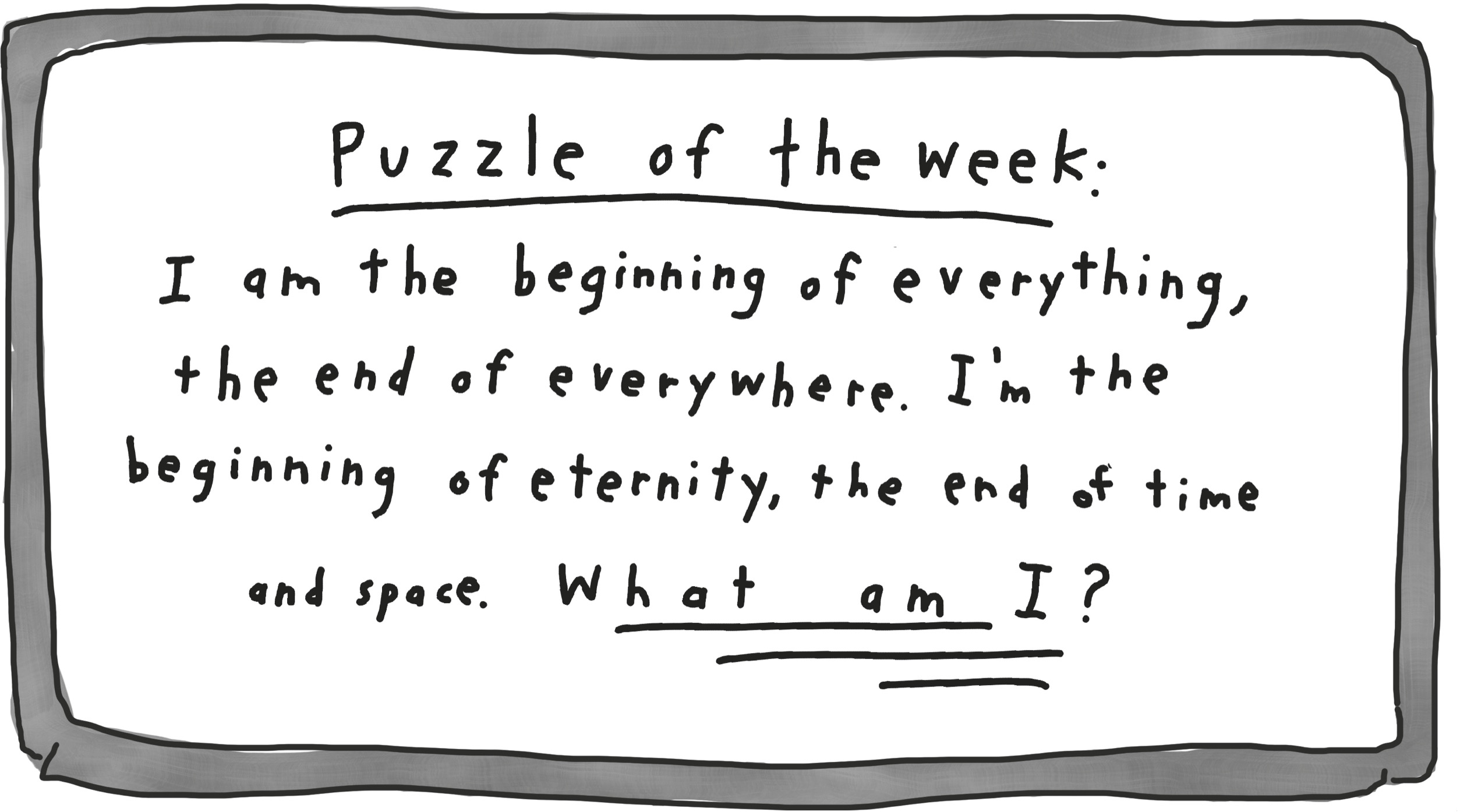 Puzzle of the week: I am the beginning of everything, the end of everywhere. I'm the beginning of eternity, the end of time and space. What am I?