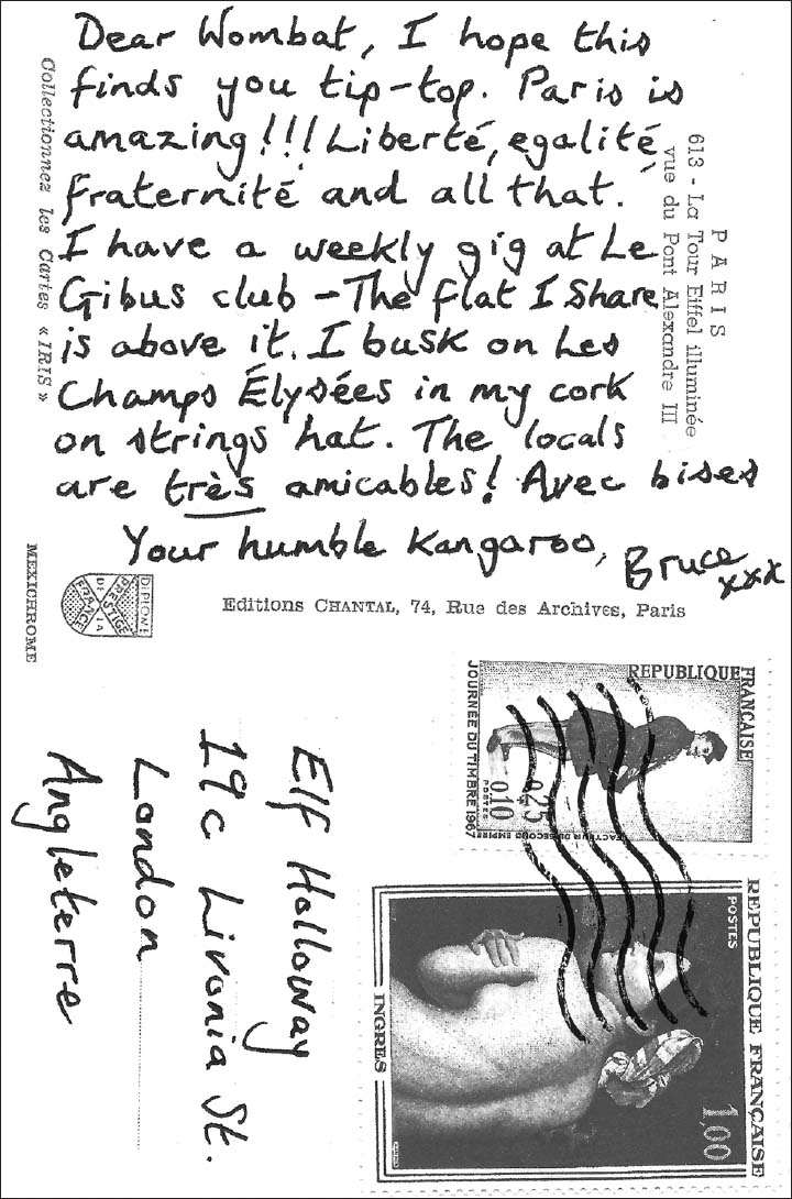 Dear Wombat, I hope this finds you tip-top. Paris is amazing!!! Liberté, égalité, fraternité and all that. I have a weekly gig at Le Gibus club – the flat I share is above it. I busk on Les Champs Élysées in my cork on strings hat. The locals are très amicables! Avec bises, Your humble Kangaroo, Bruce xxx