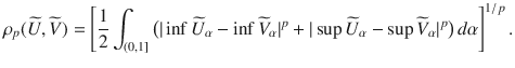 $$\rho _p(\widetilde{U},\widetilde{V}) = \left[ \frac{1}{2}\int _{(0,1]}\big (|\inf \widetilde{U}_\alpha - \inf \widetilde{V}_\alpha |^p+|\sup \widetilde{U}_\alpha - \sup \widetilde{V}_\alpha |^p\big )\,d \alpha \right] ^{1/p}.$$