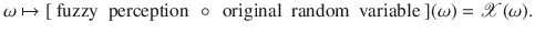 $$\omega \mapsto [\text{ fuzzy } \text{ perception }\,\circ \,\text{ original } \text{ random } \text{ variable }](\omega )={\mathscr {X}}(\omega ).$$