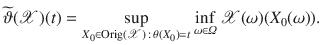 $$ \widetilde{\vartheta }({\mathscr {X}})(t)=\displaystyle {\sup _{X_0\in \mathrm {Orig}({\mathscr {X}})\,:\, \theta (X_0)=t} \inf _{\omega \in \varOmega } {\mathscr {X}}(\omega )(X_0(\omega ))}.$$