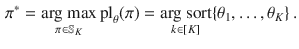 $$\begin{aligned} \pi ^* = \mathop {\hbox {arg max}}\limits _{{\pi \in \mathbb {S}_K}} {\text {pl}}_\theta (\pi ) = \mathop {\hbox {arg sort}}\limits _{{k \in [K]}} \{ \theta _1, \ldots , \theta _K \} \, . \end{aligned}$$