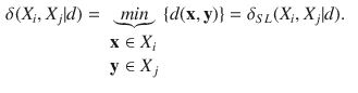 $$\begin{aligned} \delta (X_i,X_j|d)&= \underbrace{min}_{\begin{array}{l} \mathbf {x}\in X_i \\ \mathbf {y} \in X_j \end{array}} \{d(\mathbf {x},\mathbf {y})\} = \delta _{SL}(X_i,X_j |d). \end{aligned}$$