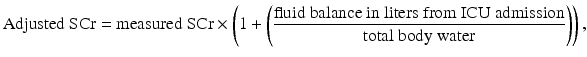 $$ \mathrm{Adjusted}\ \mathrm{S}\mathrm{C}\mathrm{r} = \mathrm{measured}\ \mathrm{S}\mathrm{C}\mathrm{r} \times \left(1 + \left(\frac{\mathrm{fluid}\ \mathrm{balance}\ \mathrm{in}\ \mathrm{liters}\ \mathrm{from}\ \mathrm{I}\mathrm{C}\mathrm{U}\ \mathrm{admission}}{\mathrm{total}\ \mathrm{body}\ \mathrm{water}}\right)\right), $$