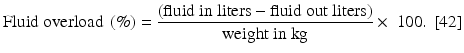 $$ \mathrm{Fluid}\ \mathrm{overload}\ \left(\%\right)=\frac{\left(\mathrm{fluid}\ \mathrm{in}\ \mathrm{liters} - \mathrm{fluid}\ \mathrm{out}\ \mathrm{liters}\right)}{\mathrm{weight}\ \mathrm{in}\ \mathrm{kg}} \times \ 100.\ \left[42\right] $$