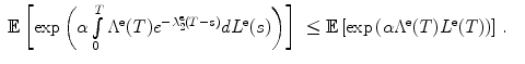 
$$\displaystyle\begin{array}{rcl} \mathbb{E}\left [\exp \left (\alpha \int \limits _{0}^{T}{\Lambda }^{\text{e}}(T){e}^{-\lambda _{2}^{\text{e}}(T-s) }d{L}^{\text{e}}(s)\right )\right ]& \leq  \mathbb{E}\left [\exp \left (\alpha {\Lambda }^{\text{e}}(T){L}^{\text{e}}(T)\right )\right ]\,.& {}\\ \end{array}$$
