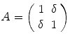 
$$\displaystyle{A = \left (\begin{array}{cc} 1& \delta \\ \delta &1 \end{array} \right )}$$
