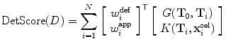 $$ \mathrm{DetScore}(D) = \sum_{i=1}^N { \left [ \begin{array}{c} w^{\mathrm{def}}_i\\ w^{\mathrm{app}}_i \end{array} \right ]}^{ \mathsf {T} } \left [ \begin{array}{c}G(\mathbf{T}_0,\mathbf{T}_i) \\ K(\mathbf {T}_i,\mathbf{x}^{\mathrm {sel}}_i) \end{array} \right ] $$