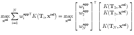 $$ \displaystyle\max_{\mathbf{x}^{\mathrm{sel}}} \sum_{i=1}^N {w^{\mathrm{app}}_i}^{ \mathsf {T} } K\bigl(\mathbf{T}_i, \mathbf{x}^{\mathrm{sel}}\bigr) = \max_{\mathbf{x}^{\mathrm {sel}}} { \left [ \begin{array}{c} w^{\mathrm{app}}_1 \\ w^{\mathrm{app}}_2 \\ \vdots \\ w^{\mathrm{app}}_N \\ \end{array} \right ]}^{ \mathsf {T} } \left [ \begin{array}{c} K(\mathbf{T}_1,\mathbf{x}^{\mathrm{sel}}) \\ K(\mathbf{T} _2,\mathbf{x}^{\mathrm{sel}}) \\ \vdots\\ K(\mathbf{T}_N,\mathbf {x}^{\mathrm{sel}}) \end{array} \right ] $$