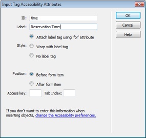 This window appears when you insert a form element. If you don’t see it, you or someone else has turned off Dreamweaver’s factory setting to automatically launch this window. To summon the window, choose Edit→Preferences (Dreamweaver→Preferences), click the Accessibility category, and then turn on the Form Objects checkbox.