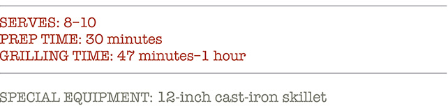 SERVES: 8-10 PREP TIME: 30 minutes. GRILLING TIME: 47 minutes-1 hour. SPECIAL EQUIPMENT: 12-inch cast-iron skillet