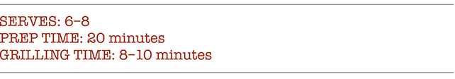 SERVES: 6-8 PREP TIME: 20 minutes. GRILLING TIME: 8-10 minutes.
