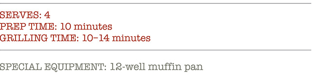 SERVES: 4 PREP TIME: 10 minutes. GRILLING TIME: 10-14 minutes. SPECIAL EQUIPMENT: 12-well muffin pan.