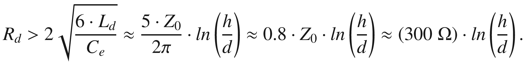 $$ R_{d} > 2\sqrt {\frac{{6 \cdot L_{d} }}{{C_{e} }}} \approx \frac{{5 \cdot Z_{0} }}{2\pi } \cdot ln\left( {\frac{h}{d}} \right) \approx 0.8 \cdot Z_{0} \cdot ln\left( {\frac{h}{d}} \right) \approx \left( {300\;\Omega } \right) \cdot ln\left( {\frac{h}{d}} \right). $$