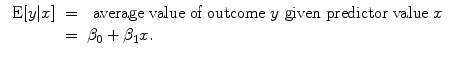 
$$\begin{array}{rcl} \mbox{ E}[y\vert x]& =& \mbox{ average value of outcome }y\mbox{ given predictor value }x \\ & =& {\beta }_{0} + {\beta }_{1}x. \end{array}$$
