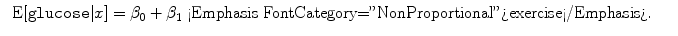 
$$\begin{array}{rcl} \mbox{ E}[\mathtt{glucose}\vert x] = {\beta }_{0} + {\beta }_{1}\mbox{ <Emphasis FontCategory="NonProportional">exercise</Emphasis>}.& &\end{array}$$
