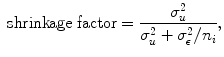 
$$\mbox{ shrinkage factor} = \frac{{\sigma }_{u}^{2}} {{\sigma }_{u}^{2} + {\sigma }_{\epsilon }^{2}/{n}_{i}},$$
