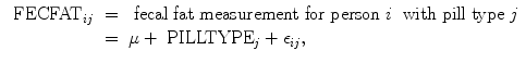 
$$\begin{array}{rcl}{ \mbox{ FECFAT}}_{ij}& =& \mbox{ fecal fat measurement for person}\ i\ \mbox{ with pill type}\ j \\ & =& \mu +{ \mbox{ PILLTYPE}}_{j} + {\epsilon }_{ij}, \end{array}$$
