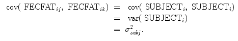 
$$\begin{array}{rcl} \mbox{ cov}({\mbox{ FECFAT}}_{ij},{\mbox{ FECFAT}}_{ik})& =& \mbox{ cov}({\mbox{ SUBJECT}}_{i},{\mbox{ SUBJECT}}_{i}) \\ & =& \mbox{ var}({\mbox{ SUBJECT}}_{i}) \\ & =& {\sigma }_{\mathit{subj}}^{2}. \end{array}$$
