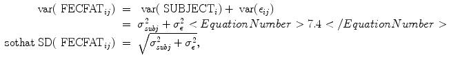 
$$\begin{array}{rcl} \mbox{ var}({\mbox{ FECFAT}}_{ij})& =& \mbox{ var}({\mbox{ SUBJECT}}_{i}) + \mbox{ var}({\epsilon }_{ij}) \\ & =& {\sigma }_{\mathit{subj}}^{2} + {\sigma }_{ \epsilon }^{2} <EquationNumber>7.4</EquationNumber> \\ \mathrm{sothat}\mbox{ SD}({\mbox{ FECFAT}}_{ij})& =& \sqrt{{\sigma }_{\mathit{subj } }^{2 } + {\sigma }_{\epsilon }^{2}}, \\ \end{array}$$
