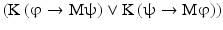 
$$ \left(\mathrm{K}\left(\upvarphi \to \mathrm{M}\uppsi \right)\vee \mathrm{K}\left(\uppsi \to \mathrm{M}\upvarphi \right)\right) $$
