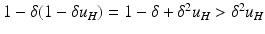 $$1 - \delta (1 - \delta u_H) = 1 - \delta + \delta ^2 u_H> \delta ^2 u_H$$