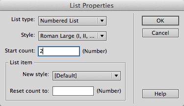 The List Properties dialog box lets you select the type and style of a list. For example, if you select a numbered list, you can choose from five number styles: Number (1, 2, 3); Roman Small (i, ii, iii); Roman Large (I, II, III); Alphabet Small (a, b, c); and Alphabet Large (A, B, C). While the options in the top half of this window apply to an entire list (every item within the <ol> or <ul> tag), the options in the box labeled “List item” apply to just the single list item you clicked before opening the List Properties dialog box.