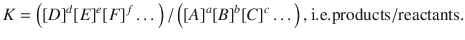 $$ K=\left({\left[D\right]}^d{\left[E\right]}^e{\left[F\right]}^f\dots \right)/\left({\left[A\right]}^a{\left[B\right]}^b{\left[C\right]}^c\dots \right),\mathrm{i}.\mathrm{e}.\mathrm{products}/\mathrm{reactants}. $$