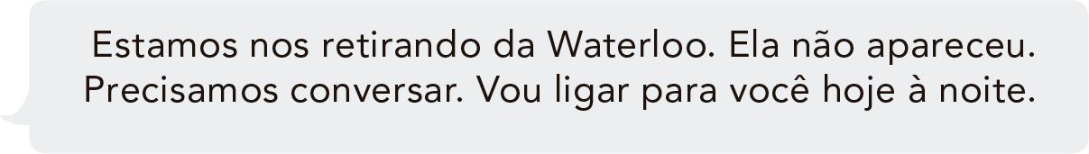 Estamos nos retirando da Waterloo. Ela não apareceu. Precisamos conversar. Vou ligar para você hoje à noite