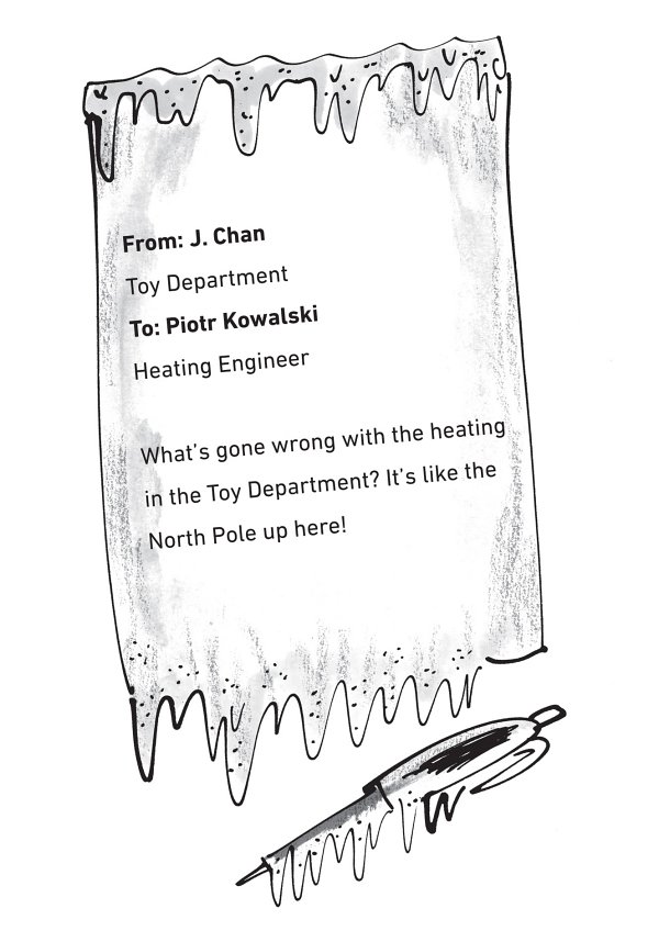 From: J. Chan Toy Department To: Piotr Kowalski Heating Engineer What’s gone wrong with the heating in the Toy Department? It’s like the North Pole up here!