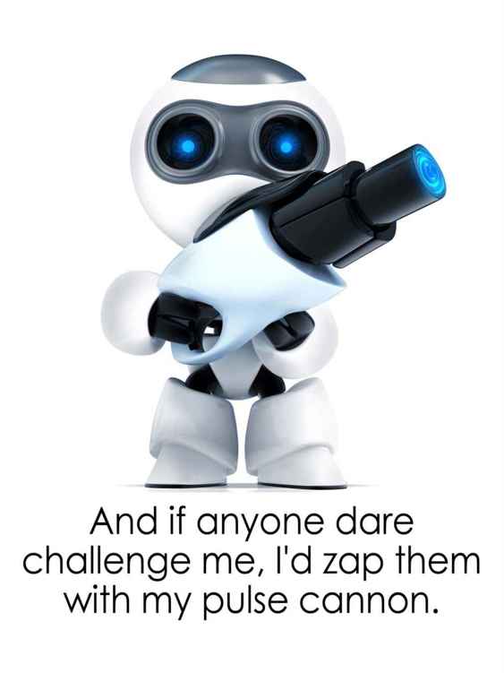 And if they dare challenge me, I'd zap them with my pulse cannon.