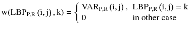 $$ {\text{w}}({\text{LBP}}_{{{\text{P}},{\text{R}}}} \left( {{\text{i}},{\text{j}}} \right),{\text{k}}) = \left\{ {\begin{array}{*{20}l} {{\text{VAR}}_{{{\text{P}},{\text{R}}}} \left( {{\text{i}},{\text{j}}} \right),} \hfill & {{\text{LBP}}_{{{\text{P}},{\text{R}}}} \left( {{\text{i}},{\text{j}}} \right) = {\text{k}}} \hfill \\ 0 \hfill & {\text{in other case}} \hfill \\ \end{array} } \right. $$