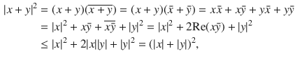 $$\begin{aligned} |x+y|^2&=(x+y)(\overline{x+y})=(x+y)(\bar{x}+\bar{y})=x\bar{x}+x\bar{y}+y\bar{x}+y\bar{y}\\&=|x|^2+x\bar{y}+\overline{x\bar{y}}+|y|^2=|x|^2+2\text {Re}(x\bar{y})+|y|^2\\&\le |x|^2+2|x||y|+|y|^2=(|x|+|y|)^2, \end{aligned}$$