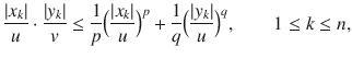 $$ \genfrac{}{}{0.4pt}{}{|x_k|}{u}\cdot \genfrac{}{}{0.4pt}{}{|y_k|}{v}\le \genfrac{}{}{0.4pt}{}{1}{p}\Big (\genfrac{}{}{0.4pt}{}{|x_k|}{u}\Big )^p+\genfrac{}{}{0.4pt}{}{1}{q}\Big (\genfrac{}{}{0.4pt}{}{|y_k|}{u}\Big )^q,\qquad 1\le k\le n, $$