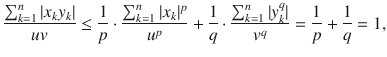 $$ \genfrac{}{}{0.4pt}{}{\sum _{k=1}^n |x_ky_k|}{uv}\le \genfrac{}{}{0.4pt}{}{1}{p}\cdot \genfrac{}{}{0.4pt}{}{\sum _{k=1}^n|x_k|^p}{u^p}+\genfrac{}{}{0.4pt}{}{1}{q}\cdot \genfrac{}{}{0.4pt}{}{\sum _{k=1}^n|y_k^q|}{v^q}=\genfrac{}{}{0.4pt}{}{1}{p}+\genfrac{}{}{0.4pt}{}{1}{q}=1, $$